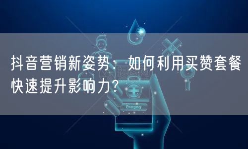 抖音营销新姿势：如何利用买赞套餐快速提升影响力？