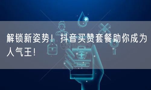 解锁新姿势！抖音买赞套餐助你成为人气王！