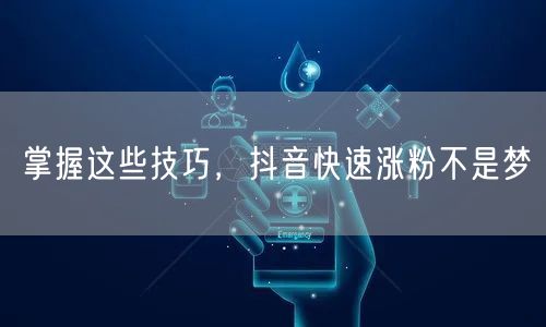 掌握这些技巧，抖音快速涨粉不是梦