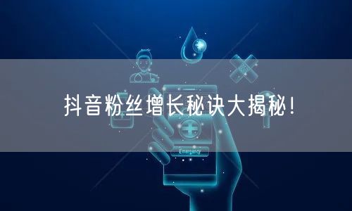 抖音粉丝增长秘诀大揭秘！