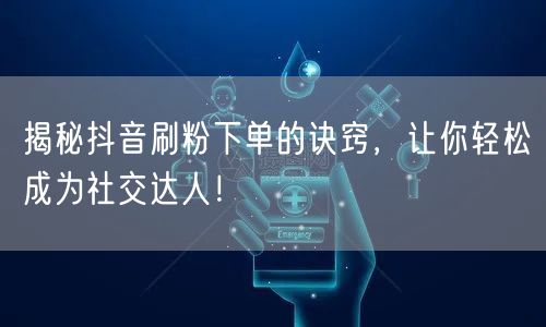 揭秘抖音刷粉下单的诀窍，让你轻松成为社交达人！