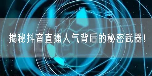 揭秘抖音直播人气背后的秘密武器！