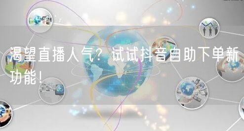 渴望直播人气？试试抖音自助下单新功能！