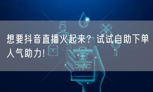 想要抖音直播火起来？试试自助下单人气助力！