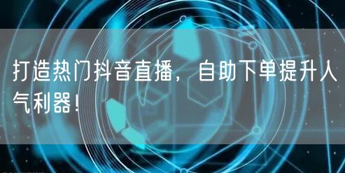 打造热门抖音直播，自助下单提升人气利器！