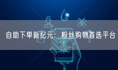自助下单新纪元：粉丝购物首选平台