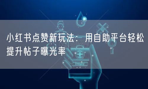 小红书点赞新玩法：用自助平台轻松提升帖子曝光率