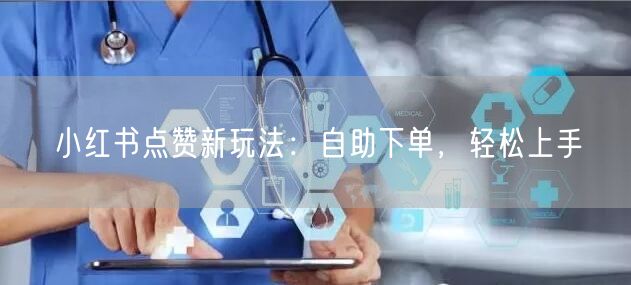 小红书点赞新玩法：自助下单，轻松上手
