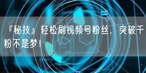 『秘技』轻松刷视频号粉丝，突破千粉不是梦！