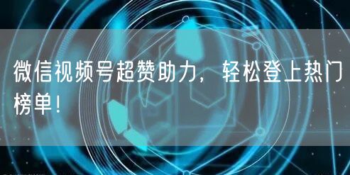 微信视频号超赞助力，轻松登上热门榜单！