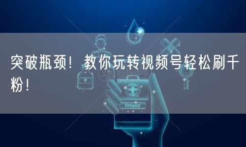 突破瓶颈！教你玩转视频号轻松刷千粉！