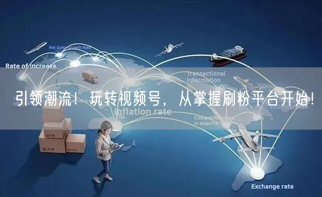 引领潮流！玩转视频号，从掌握刷粉平台开始！