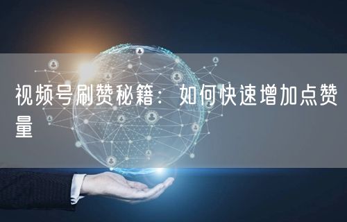 视频号刷赞秘籍：如何快速增加点赞量