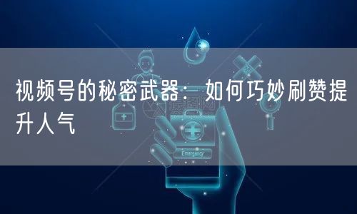 视频号的秘密武器：如何巧妙刷赞提升人气