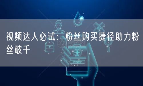 视频达人必试：粉丝购买捷径助力粉丝破千