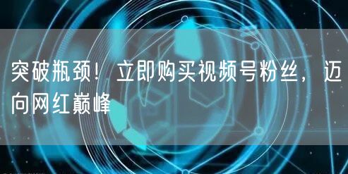 突破瓶颈！立即购买视频号粉丝，迈向网红巅峰