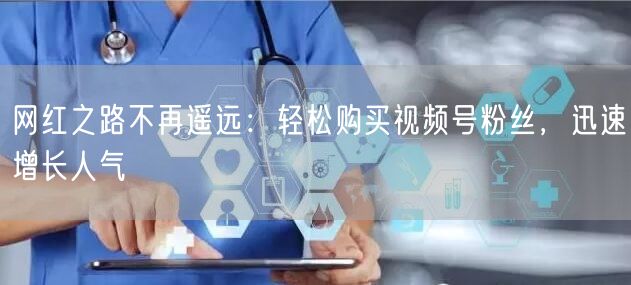 网红之路不再遥远：轻松购买视频号粉丝，迅速增长人气
