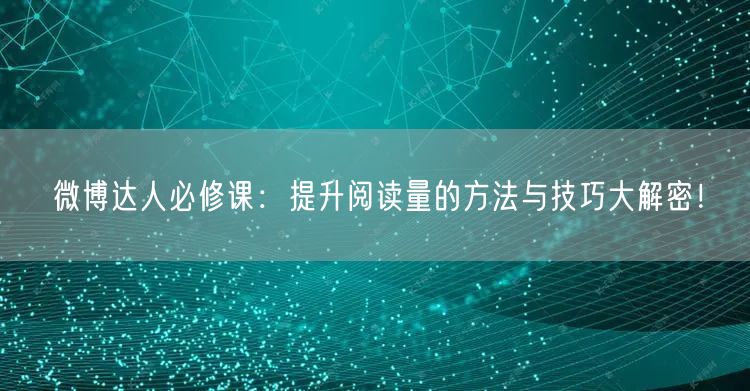 微博达人必修课：提升阅读量的方法与技巧大解密！