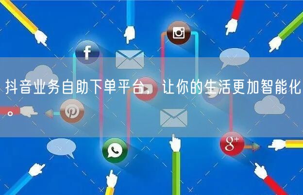 抖音业务自助下单平台，让你的生活更加智能化。