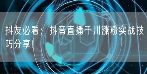 抖友必看：抖音直播千川涨粉实战技巧分享！