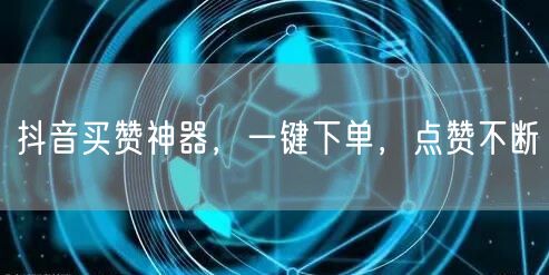 抖音买赞神器，一键下单，点赞不断