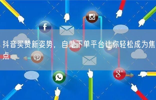 抖音买赞新姿势，自助下单平台让你轻松成为焦点