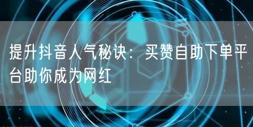 提升抖音人气秘诀：买赞自助下单平台助你成为网红