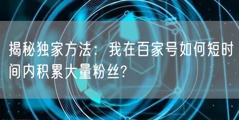 揭秘独家方法：我在百家号如何短时间内积累大量粉丝?