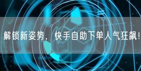 解锁新姿势，快手自助下单人气狂飙！