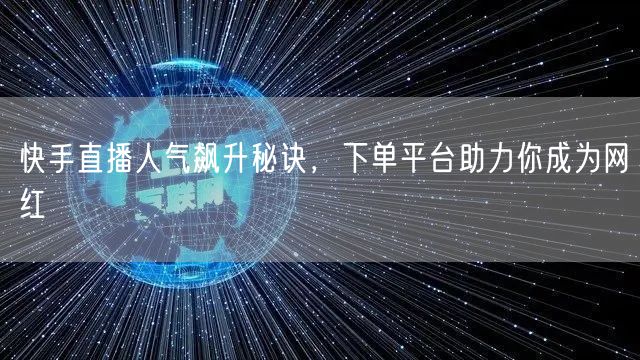 快手直播人气飙升秘诀，下单平台助力你成为网红