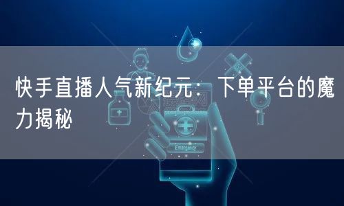 快手直播人气新纪元：下单平台的魔力揭秘