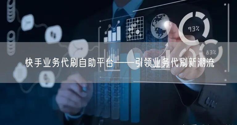 快手业务代刷自助平台——引领业务代刷新潮流