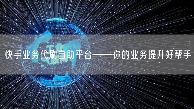 快手业务代刷自助平台——你的业务提升好帮手