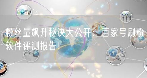 粉丝量飙升秘诀大公开：百家号刷粉软件评测报告！