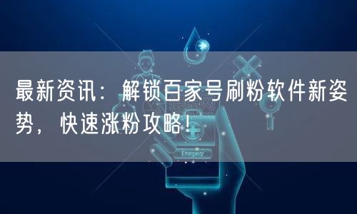 最新资讯：解锁百家号刷粉软件新姿势，快速涨粉攻略！