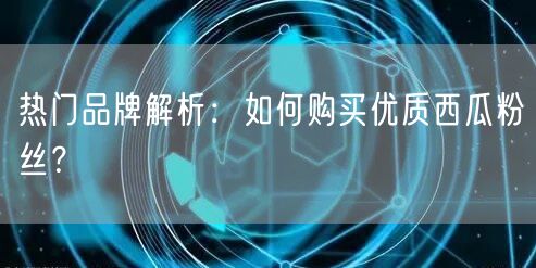 热门品牌解析：如何购买优质西瓜粉丝？