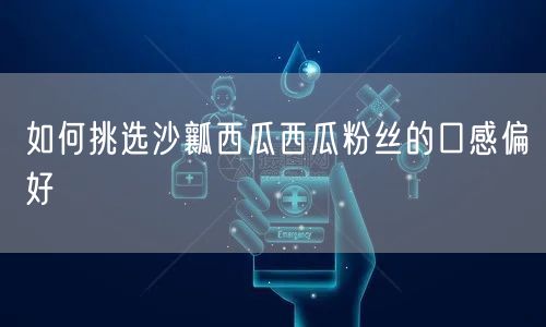 如何挑选沙瓤西瓜西瓜粉丝的口感偏好