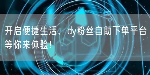 开启便捷生活，dy粉丝自助下单平台等你来体验！
