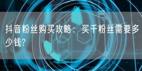 抖音粉丝购买攻略：买千粉丝需要多少钱?