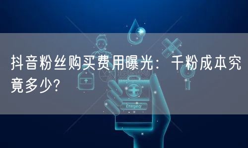 抖音粉丝购买费用曝光：千粉成本究竟多少?