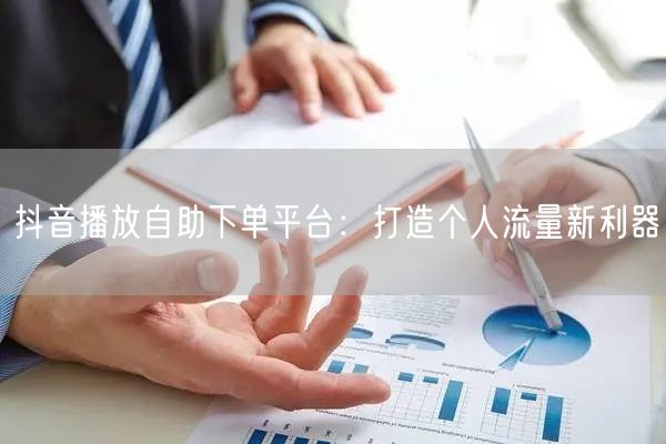 抖音播放自助下单平台：打造个人流量新利器