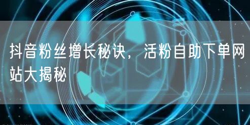 抖音粉丝增长秘诀，活粉自助下单网站大揭秘