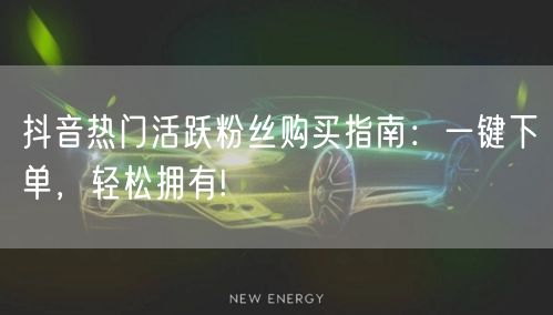 抖音热门活跃粉丝购买指南：一键下单，轻松拥有!