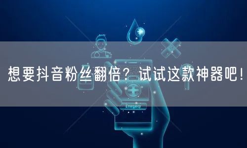 想要抖音粉丝翻倍？试试这款神器吧！