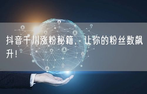 抖音千川涨粉秘籍，让你的粉丝数飙升！