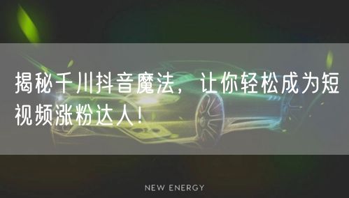 揭秘千川抖音魔法，让你轻松成为短视频涨粉达人！