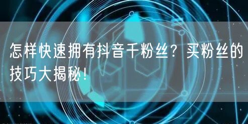 怎样快速拥有抖音千粉丝？买粉丝的技巧大揭秘！