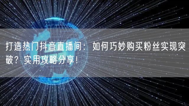 打造热门抖音直播间：如何巧妙购买粉丝实现突破？实用攻略分享！