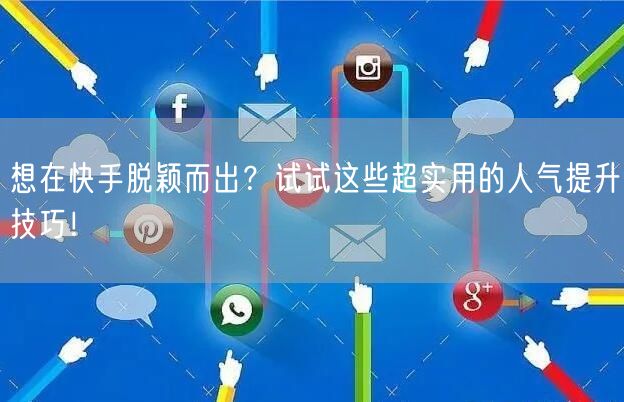 想在快手脱颖而出？试试这些超实用的人气提升技巧！