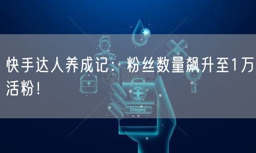 快手达人养成记：粉丝数量飙升至1万活粉！